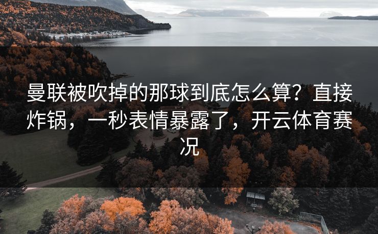 曼联被吹掉的那球到底怎么算？直接炸锅，一秒表情暴露了，开云体育赛况