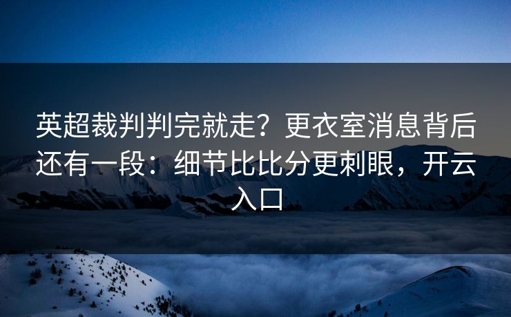 英超裁判判完就走？更衣室消息背后还有一段：细节比比分更刺眼，开云入口