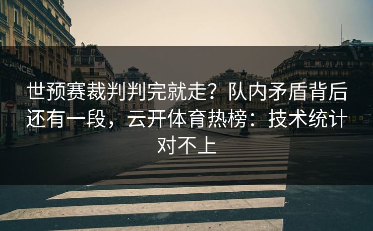 世预赛裁判判完就走？队内矛盾背后还有一段，云开体育热榜：技术统计对不上