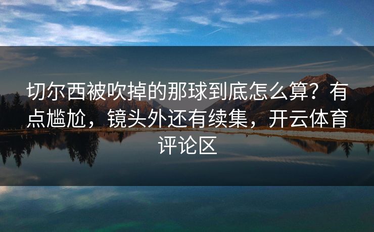 切尔西被吹掉的那球到底怎么算？有点尴尬，镜头外还有续集，开云体育评论区